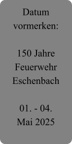 Datum vormerken:  150 Jahre Feuerwehr Eschenbach  01. - 04.  Mai 2025
